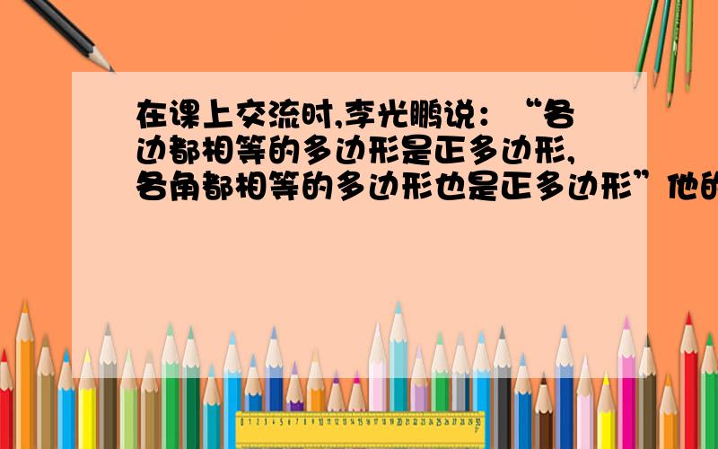 在课上交流时,李光鹏说：“各边都相等的多边形是正多边形,各角都相等的多边形也是正多边形”他的话对吗他的话对吗 为什么