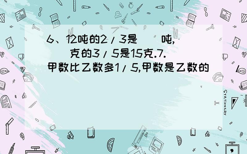 6、12吨的2/3是（）吨,（）克的3/5是15克.7.甲数比乙数多1/5,甲数是乙数的（）/（）.二、问题解决1、瑞安?福州两地路程380千米,一辆动力火车从瑞安站出发行驶了全程的 5/19,还要行驶多少千米