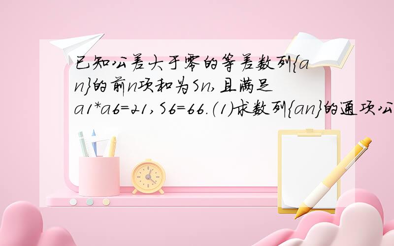 已知公差大于零的等差数列｛an｝的前n项和为Sn,且满足a1*a6=21,S6=66.（1）求数列｛an｝的通项公式an；（2）设bn=(an+3)/4乘2的（an+3）/4次幂,求数列｛bn｝的前n项和Tn.