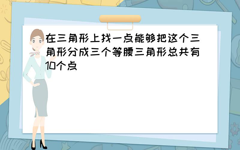 在三角形上找一点能够把这个三角形分成三个等腰三角形总共有10个点