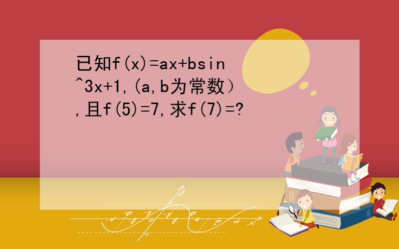 已知f(x)=ax+bsin^3x+1,(a,b为常数）,且f(5)=7,求f(7)=?