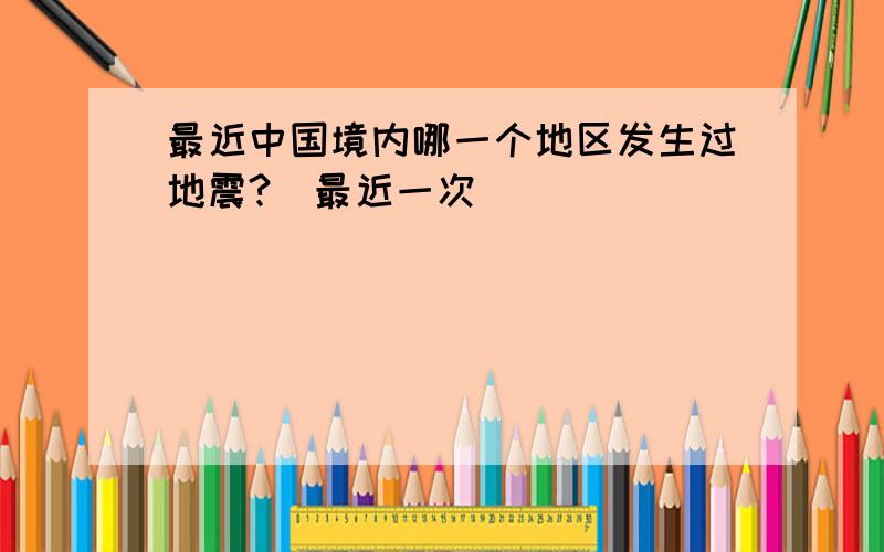 最近中国境内哪一个地区发生过地震?（最近一次）