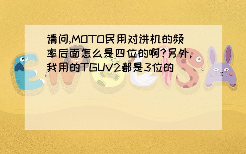 请问,MOTO民用对讲机的频率后面怎么是四位的啊?另外,我用的TGUV2都是3位的