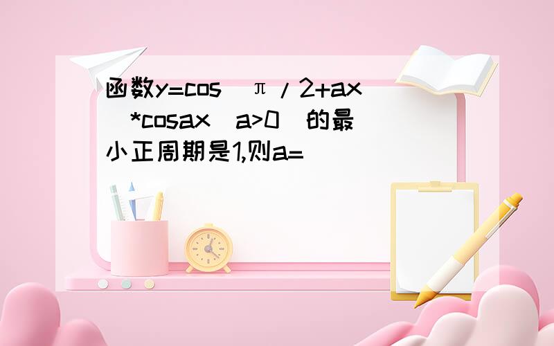 函数y=cos(π/2+ax)*cosax(a>0)的最小正周期是1,则a=