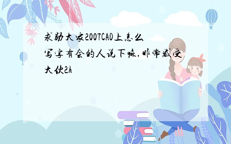 求助大家2007CAD上怎么写字有会的人说下嘛,非常感受大伙2h