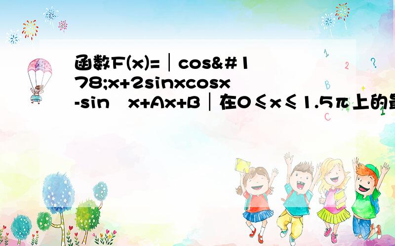 函数F(x)=│cos²x+2sinxcosx-sin²x+Ax+B│在0≤x≤1.5π上的最大值M与参数A,B有关.问A,B取什么值时,M去最小值