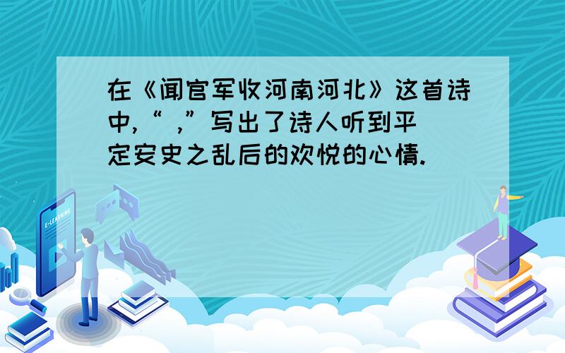 在《闻官军收河南河北》这首诗中,“ ,”写出了诗人听到平定安史之乱后的欢悦的心情.