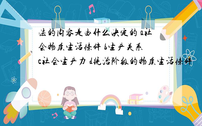 法的内容是由什么决定的 a社会物质生活条件 b生产关系 c社会生产力 d统治阶级的物质生活条件