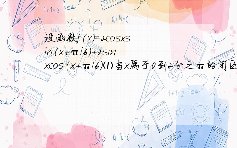 设函数f(x)=2cosxsin(x+π／6)+2sinxcos(x+π／6)⑴当x属于0到2分之π的闭区间求f（x）的值域⑵设三角形ABC的三个内角ABC所对的三边依次为abc已知f（A）=1,a=根号7,三角形ABC面积为2分之3倍根号3求b+c.