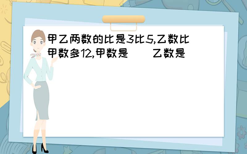 甲乙两数的比是3比5,乙数比甲数多12,甲数是（）乙数是（）