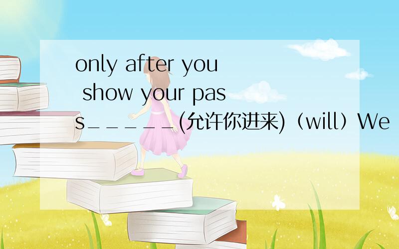 only after you show your pass_____(允许你进来)（will）We _______________（收到表扬）by the boss for what we have done.(shall)