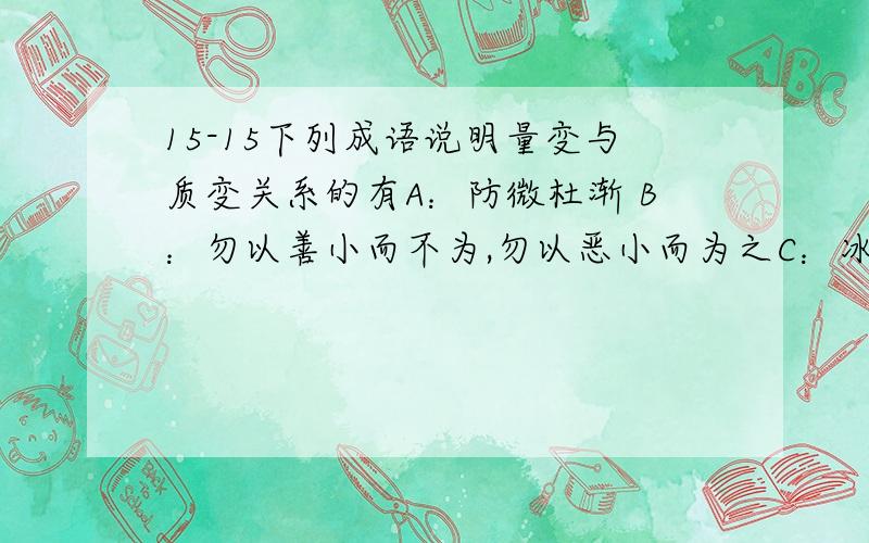 15-15下列成语说明量变与质变关系的有A：防微杜渐 B：勿以善小而不为,勿以恶小而为之C：冰冻三尺非一日之寒 D：水滴石穿,E：守株待DU