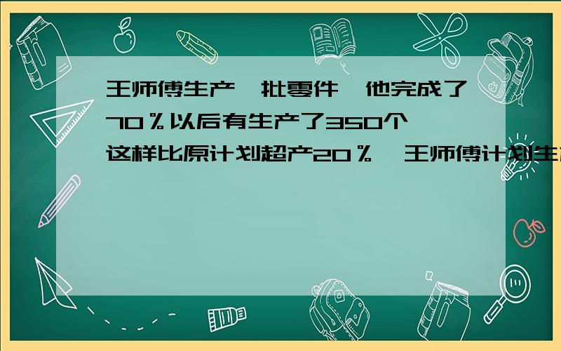 王师傅生产一批零件,他完成了70％以后有生产了350个,这样比原计划超产20％,王师傅计划生产零件多少个?