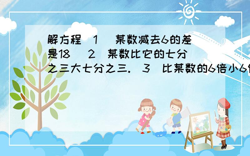 解方程(1) 某数减去6的差是18 （2)某数比它的七分之三大七分之三.(3)比某数的6倍小6倍的数是10.（4)某数(4）某数的2倍恰好比该数的4倍小11