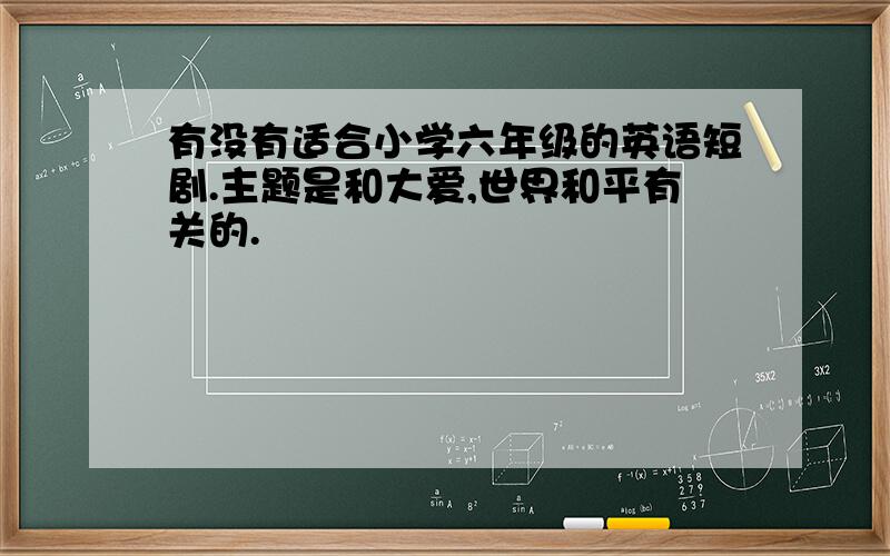 有没有适合小学六年级的英语短剧.主题是和大爱,世界和平有关的.