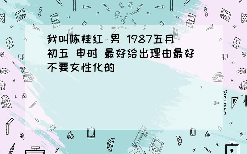 我叫陈桂红 男 1987五月初五 申时 最好给出理由最好不要女性化的