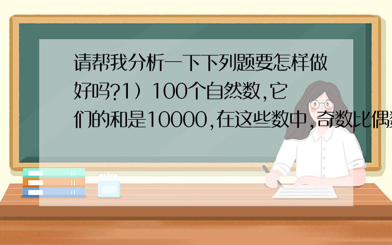 请帮我分析一下下列题要怎样做好吗?1）100个自然数,它们的和是10000,在这些数中,奇数比偶数多,则这此数里至多有（ ）个偶数.2）某军需仓库保管员将1000发子弹放在10个盒子里,一旦需要,取走