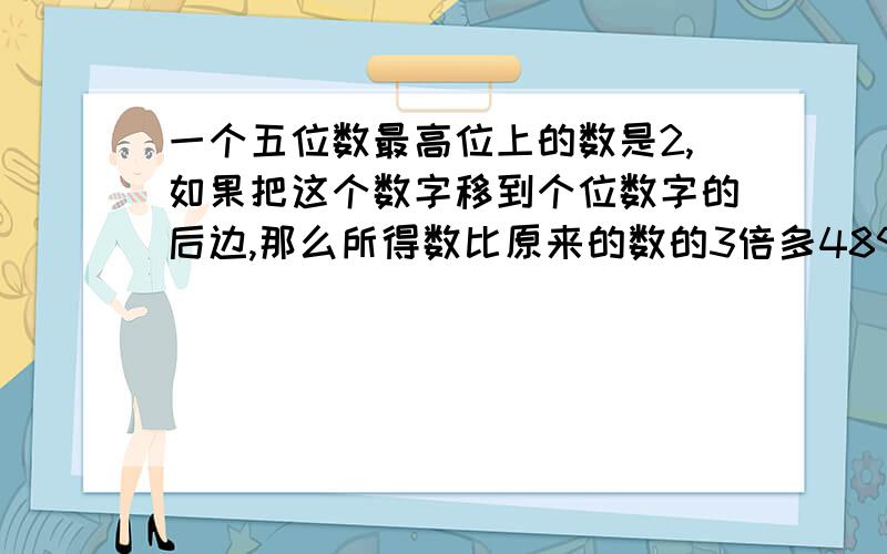 一个五位数最高位上的数是2,如果把这个数字移到个位数字的后边,那么所得数比原来的数的3倍多489,求原来数.