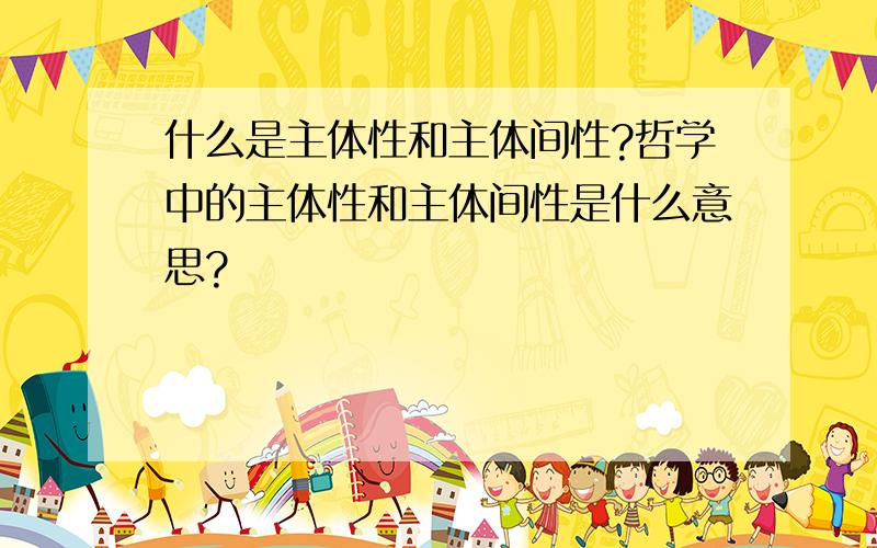 什么是主体性和主体间性?哲学中的主体性和主体间性是什么意思?