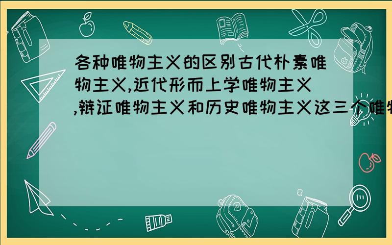 各种唯物主义的区别古代朴素唯物主义,近代形而上学唯物主义,辩证唯物主义和历史唯物主义这三个唯物主义有什么区别?做选择题的时候特别难选.一针见血地讲讲.