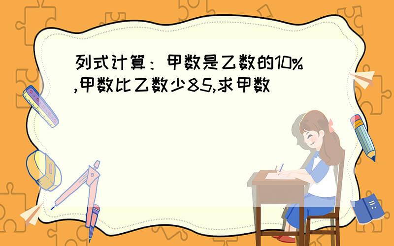 列式计算：甲数是乙数的10%,甲数比乙数少85,求甲数