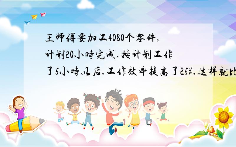 王师傅要加工4080个零件,计划20小时完成,按计划工作了5小时以后,工作效率提高了25%,这样就比计划提前完成了任务,王师傅从开始工作到完成全部任务,平均每小时加工多少了零件?