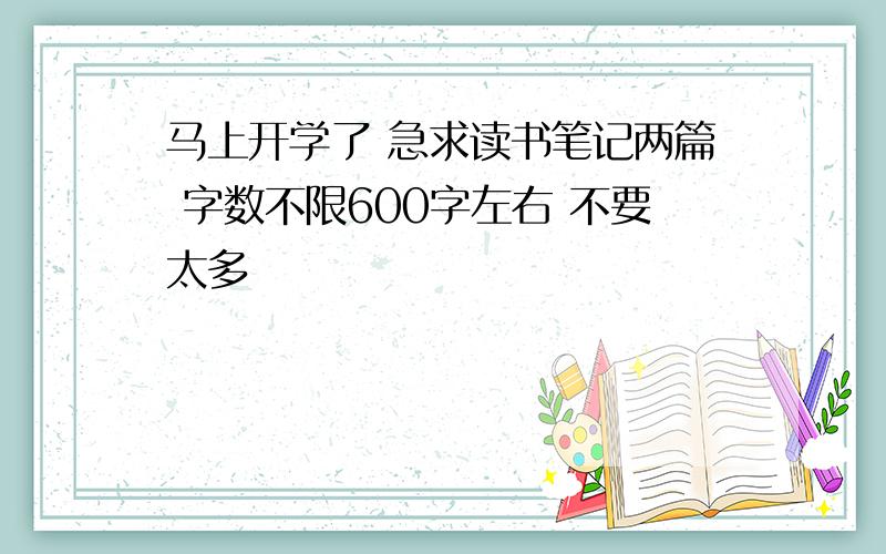 马上开学了 急求读书笔记两篇 字数不限600字左右 不要太多