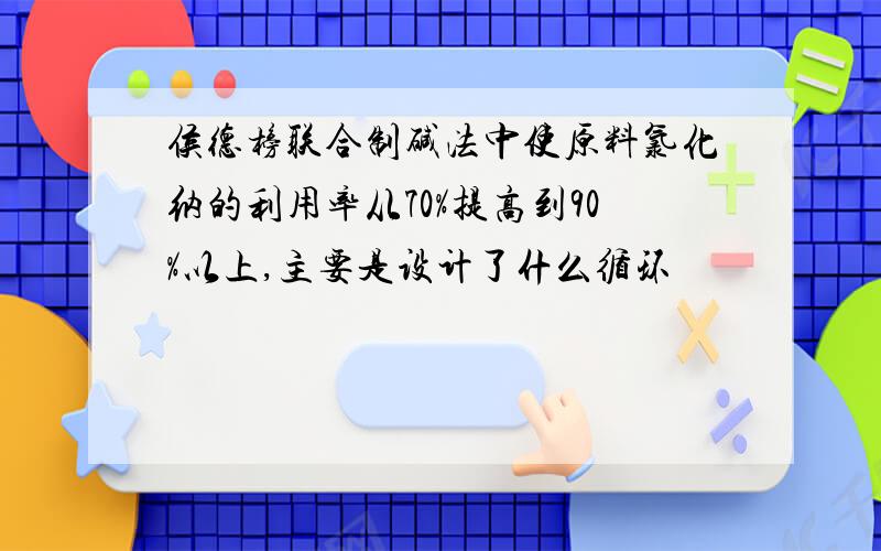 侯德榜联合制碱法中使原料氯化纳的利用率从70%提高到90%以上,主要是设计了什么循环