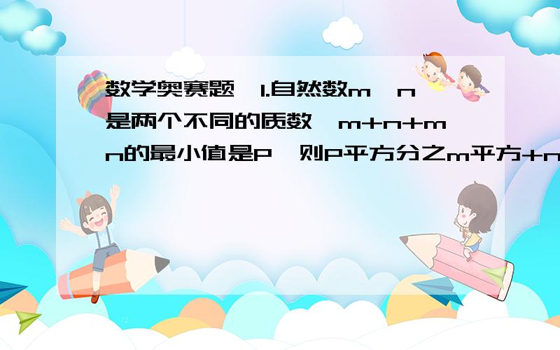 数学奥赛题,1.自然数m、n是两个不同的质数,m+n+mn的最小值是P,则P平方分之m平方+n平方的值是多少?2.整数2的859433次方减1的末位数字是?3.一个三位数,三个数位上的数的和为18,个位上的数比百位