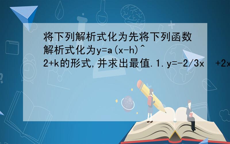 将下列解析式化为先将下列函数解析式化为y=a(x-h)^2+k的形式,并求出最值.1.y=-2/3x²+2x+1/32.y=x²+2x-33.y= -x²+6x-24.y=1/2x²-2x+55.y=-2/5x²+3x-2答得好的再加5分~