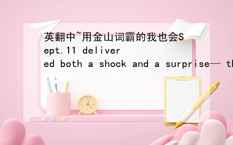 英翻中~用金山词霸的我也会Sept.11 delivered both a shock and a surprise— the attack,and our response to it— and we can argue forever over which mattered more.There has been so much talk of the goodness that erupted that day that we for