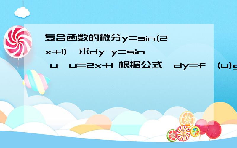 复合函数的微分y=sin(2x+1),求dy y=sin u,u=2x+1 根据公式,dy=f'(u)g'(x)dx 得出结果是,2cos(2x+1)dx 如果用dy=f'(u)du 这个公式：dy=d(sin u)=cos u du=cos(2x+1)d(2x+1)=cos(2x+1)2dx=2cos(2x+1)dx 第二个等号之后cos(2x+1)2dx 是