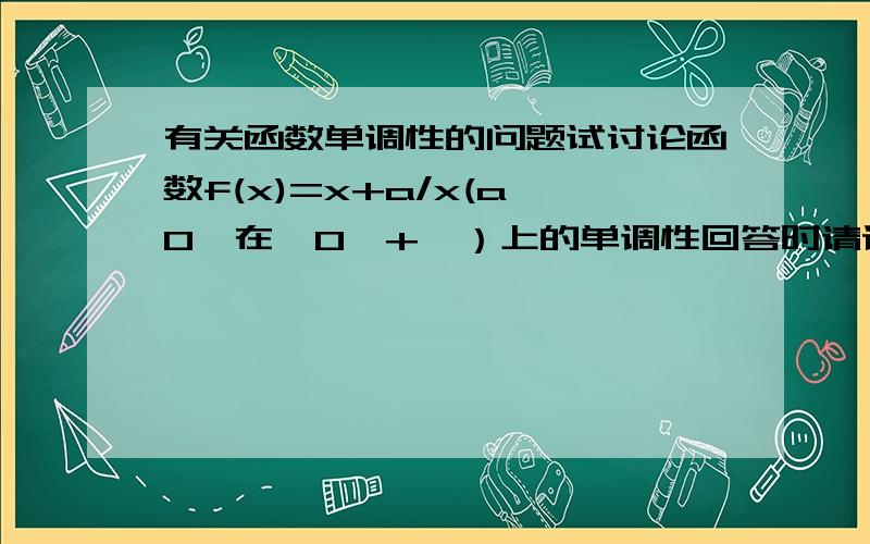 有关函数单调性的问题试讨论函数f(x)=x+a/x(a≠0﹚在﹙0,+∞）上的单调性回答时请详细些,说清楚每个步骤的因由,