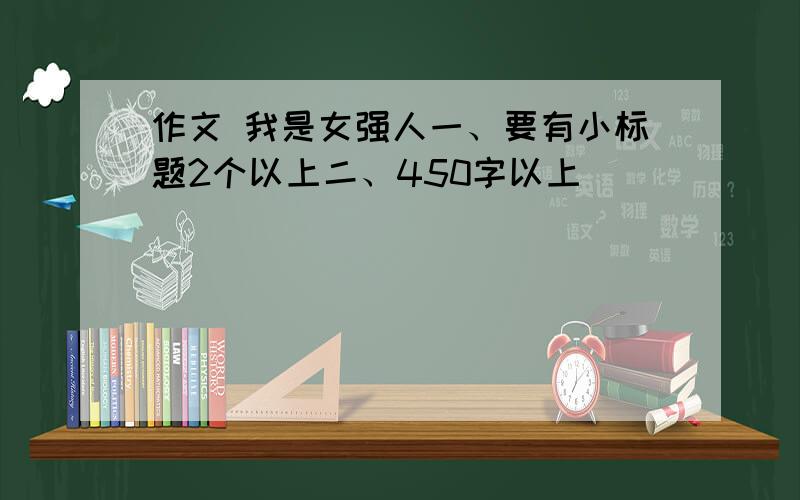 作文 我是女强人一、要有小标题2个以上二、450字以上