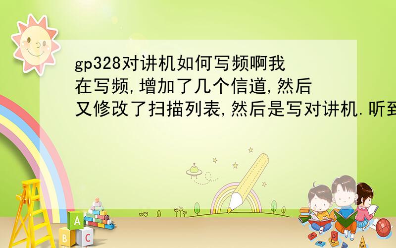 gp328对讲机如何写频啊我在写频,增加了几个信道,然后又修改了扫描列表,然后是写对讲机.听到对讲机响了一声.为什么调到增加的几个信道时仍然是没有信道的提示啊在线等,急!