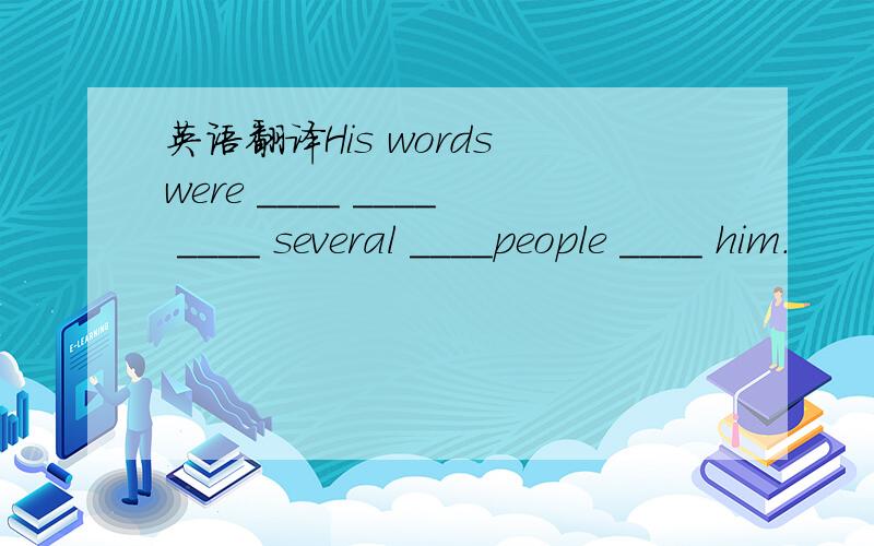 英语翻译His words were ____ ____ ____ several ____people ____ him.