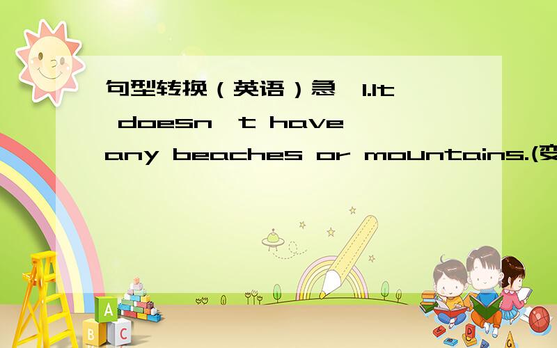 句型转换（英语）急,1.It doesn't have any beaches or mountains.(变为肯定句）It _____ _____ beaches _____ mountains.2.You can't pass the exam unless you study hard.(同义句转换）You can't pass the exam _____ you _____ study hard.3.T