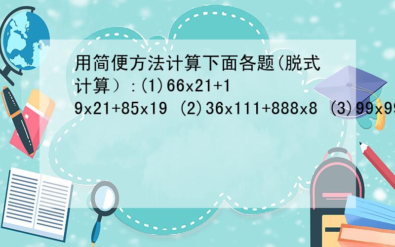 用简便方法计算下面各题(脱式计算）:(1)66x21+19x21+85x19 (2)36x111+888x8 (3)99x99+199