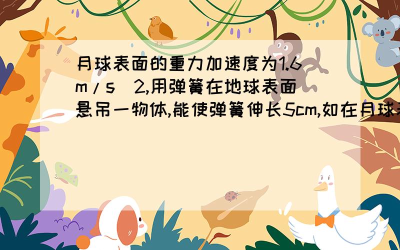 月球表面的重力加速度为1.6m/s^2,用弹簧在地球表面悬吊一物体,能使弹簧伸长5cm,如在月球表面上重做这个实验,则此弹簧的伸长为多少cm?