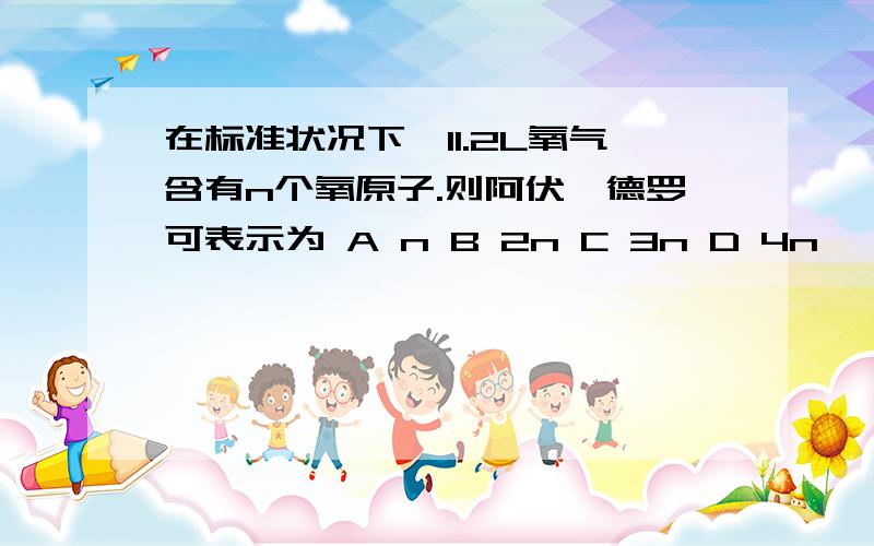 在标准状况下,11.2L氧气含有n个氧原子.则阿伏伽德罗可表示为 A n B 2n C 3n D 4n