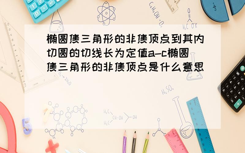 椭圆焦三角形的非焦顶点到其内切圆的切线长为定值a-c椭圆焦三角形的非焦顶点是什么意思