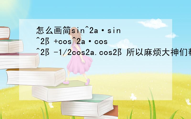 怎么画简sin^2a·sin^2阝+cos^2a·cos^2阝-1/2cos2a.cos2阝所以麻烦大神们帮我画简一次