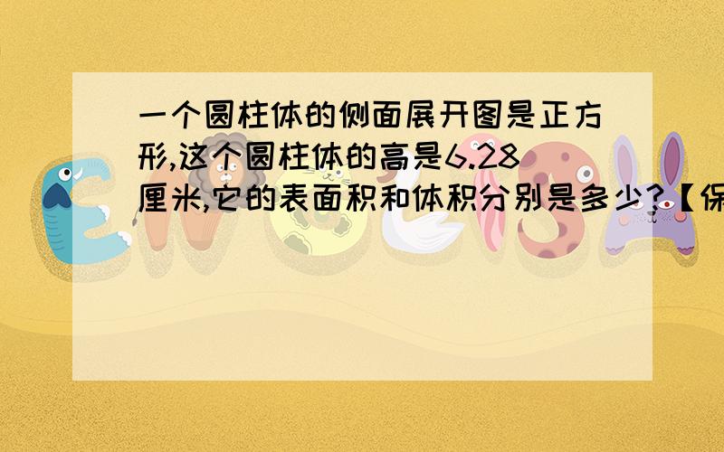 一个圆柱体的侧面展开图是正方形,这个圆柱体的高是6.28厘米,它的表面积和体积分别是多少?【保留两位小数】