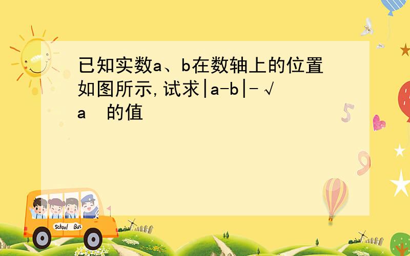 已知实数a、b在数轴上的位置如图所示,试求|a-b|-√a²的值