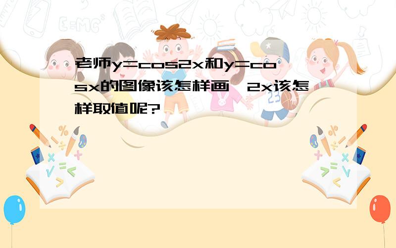 老师y=cos2x和y=cosx的图像该怎样画,2x该怎样取值呢?