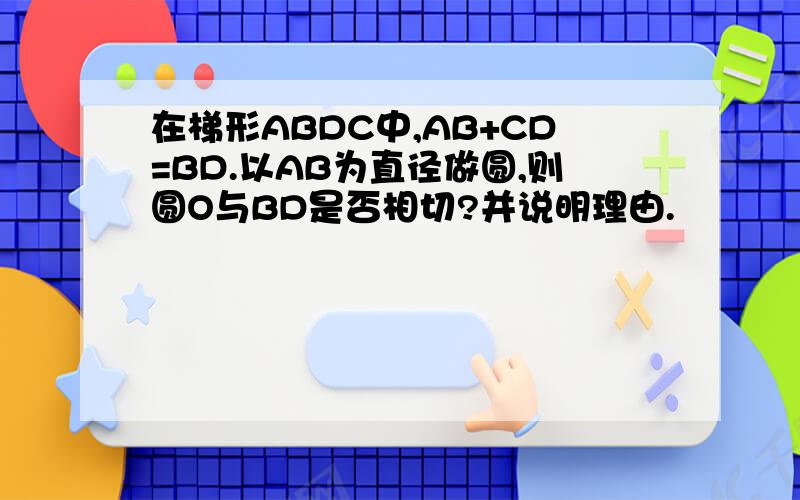 在梯形ABDC中,AB+CD=BD.以AB为直径做圆,则圆O与BD是否相切?并说明理由.