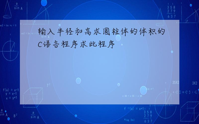 输入半径和高求圆柱体的体积的C语言程序求此程序