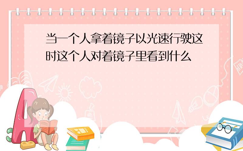 当一个人拿着镜子以光速行驶这时这个人对着镜子里看到什么