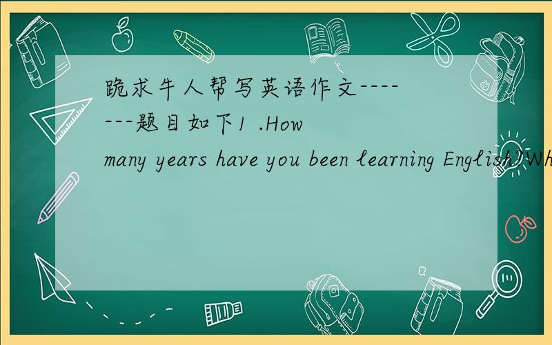 跪求牛人帮写英语作文-------题目如下1 .How many years have you been learning English?What do you think of yourself as far as English learning is concerned?Are you satisfied with the progress you have made?Why or why not?2.Do you think it