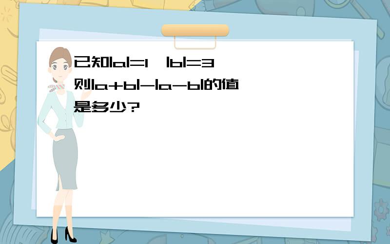 已知|a|=1,|b|=3,则|a+b|-|a-b|的值是多少?